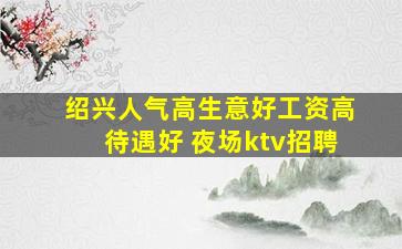 绍兴人气高生意好工资高待遇好 夜场ktv招聘